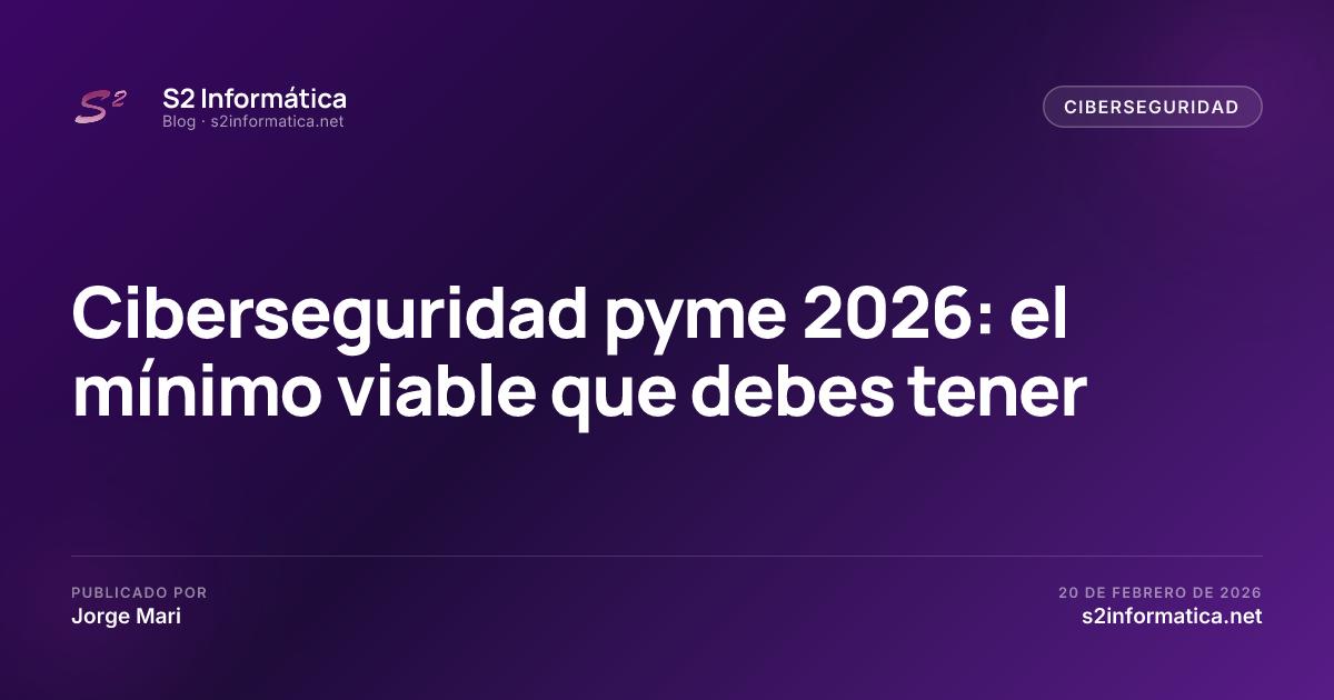 Ciberseguridad pyme 2026: el mínimo viable que debes tener · S2 Informática